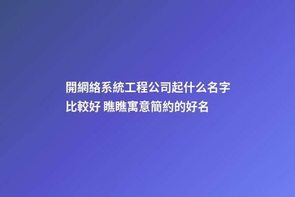 開網絡系統工程公司起什么名字比較好 瞧瞧寓意簡約的好名-第1張-公司起名-玄機派